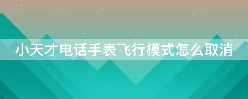 小天才电话手表飞行模式怎么取消（小天才手表电话怎么关闭飞行模式）