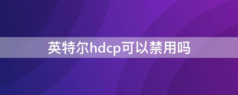 英特尔hdcp可以禁用吗(hdcp可以关掉吗)