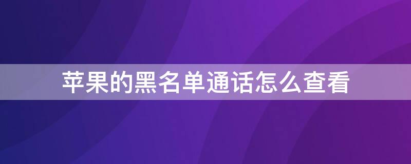 iPhone的黑名单通话怎么查看（苹果的黑名单通话怎么查看）