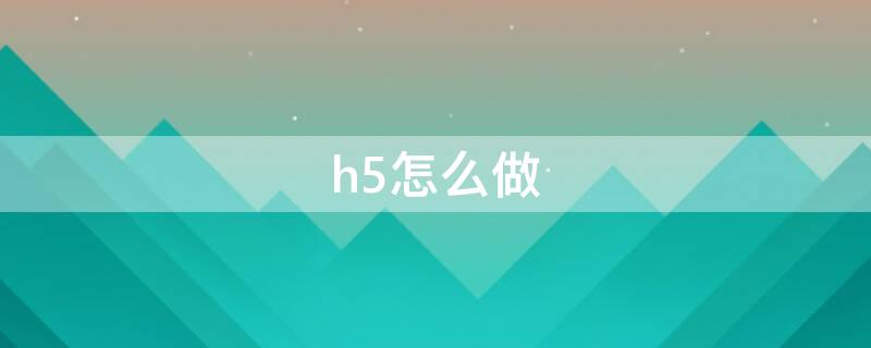 h5怎么做 h5页面怎么制作