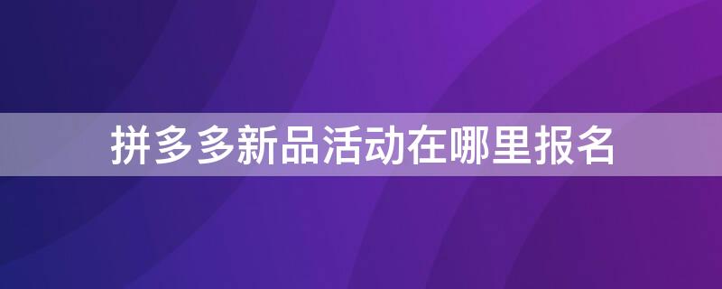 拼多多新品活动在哪里报名（拼多多新品推荐活动在哪里报名）