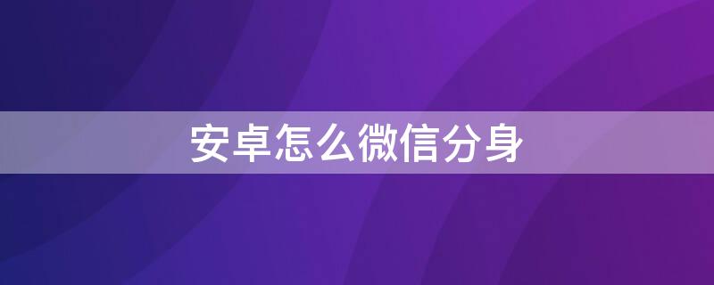 安卓怎么微信分身 安卓怎么微信分身双开