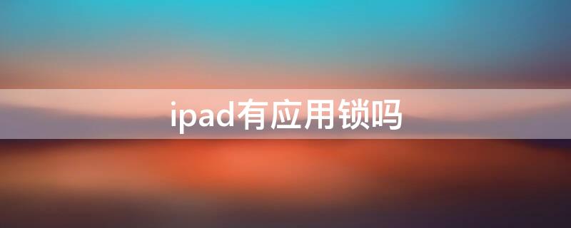 ipad有应用锁吗（ipad有应用锁功能吗）