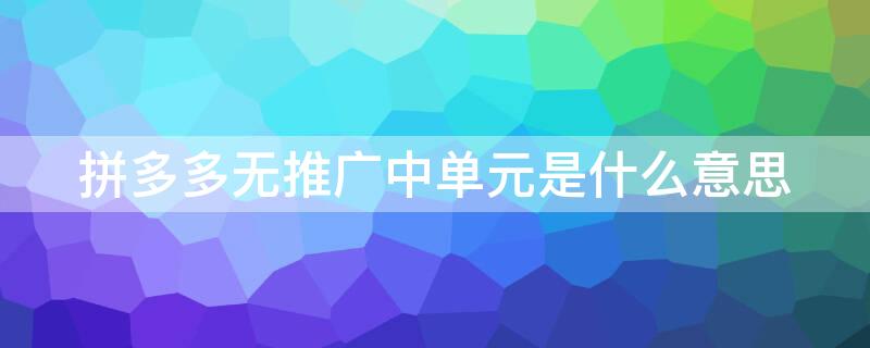 拼多多无推广中单元是什么意思 拼多多中无推广中单元是什么意思