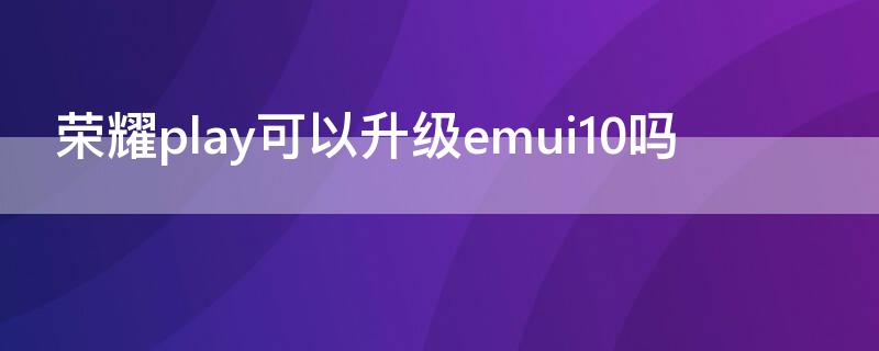 荣耀play可以升级emui10吗 荣耀play可以升级emui11吗