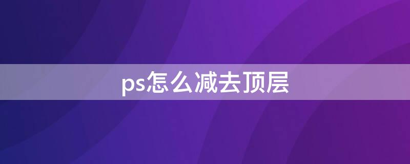 ps怎么减去顶层 ps怎么减去顶层图形