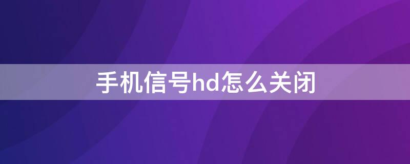 手机信号hd怎么关闭（手机信号中的HD怎么关闭）