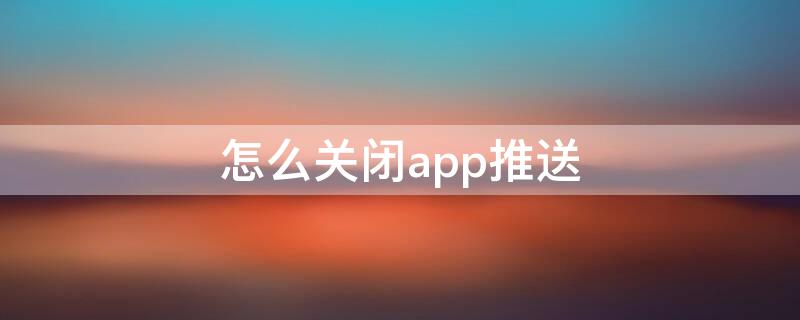 怎么关闭app推送 怎么关闭APP推送的广告