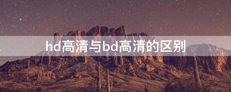 hd高清与bd高清的区别（hd高清和bd高清有什么区别）