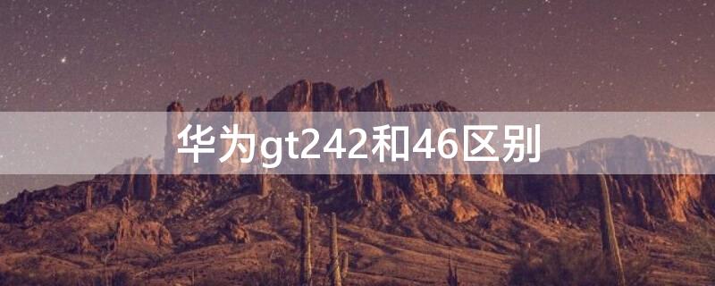 华为gt242和46区别 华为gt244和46