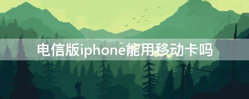 电信版iPhone能用移动卡吗 iphone移动版可以用电信卡吗