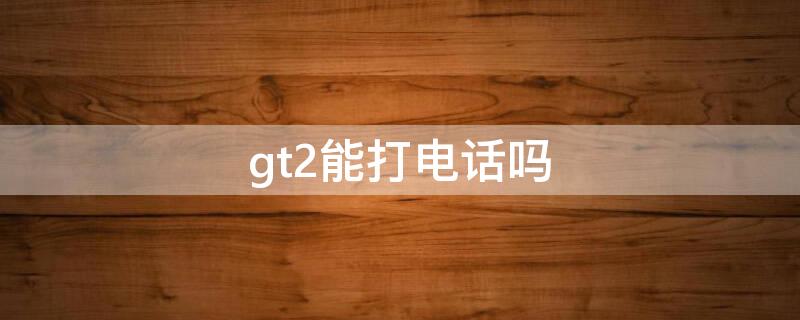 gt2能打电话吗（华为gt2能打电话吗）
