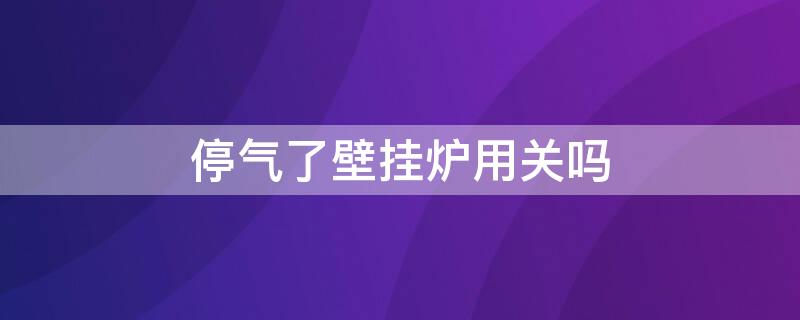 停气了壁挂炉用关吗 停气了壁挂炉要关吗