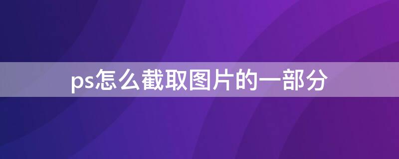ps怎么截取图片的一部分 ps怎么截取图片的一部分放在新图里
