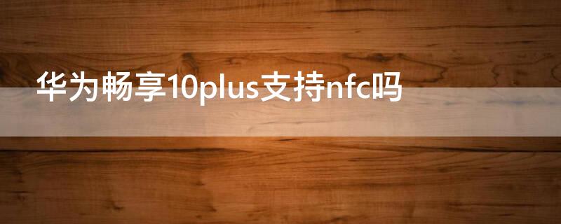 华为畅享10plus支持nfc吗（华为畅享10plus支不支持NFC）