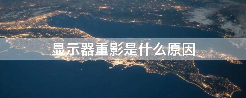 显示器重影是什么原因 显示器重影是什么原因导致的