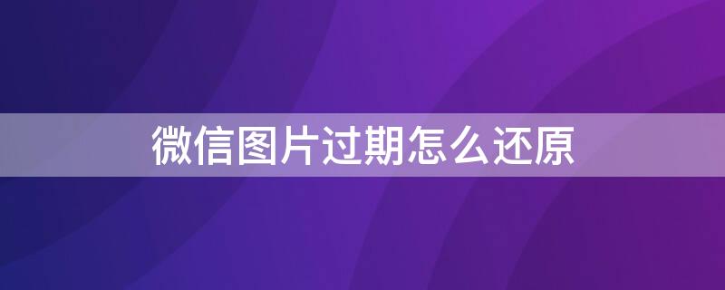 微信图片过期怎么还原（微信图片过期怎么还原免费）