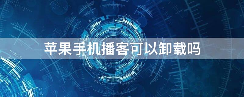 iPhone手机播客可以卸载吗 苹果手机播客可以卸载吗