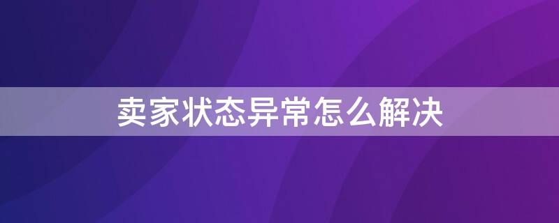 卖家状态异常怎么解决 卖家状态异常怎么解决售后问题