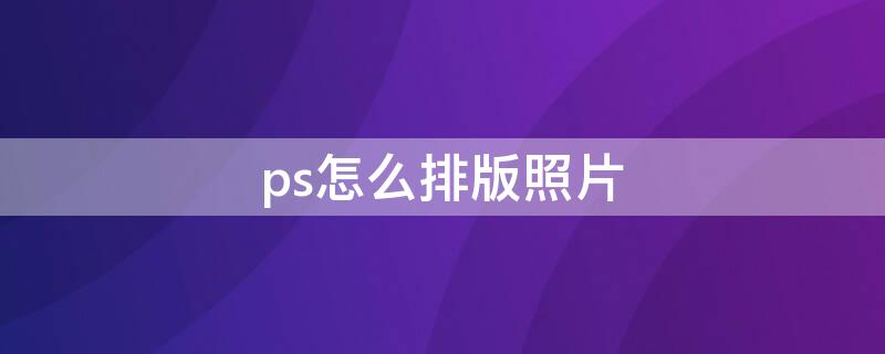 ps怎么排版照片（ps怎么排版照片好看）