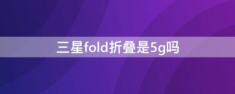 三星fold折叠是5g吗（三星fold2折叠手机是全网通5G吗）