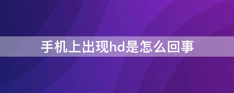 手机上出现hd是怎么回事 手机上出现HD咋回事