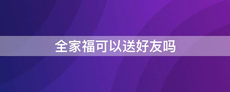 全家福可以送好友吗 全家福可以送朋友吗