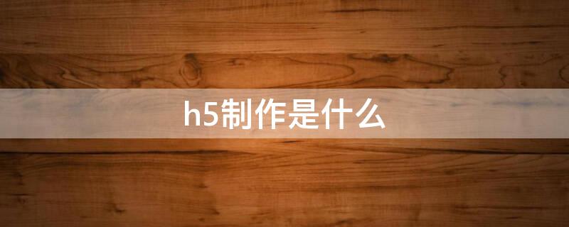 h5制作是什么（h5制作是什么岗位）