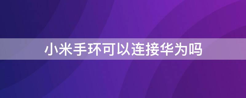 小米手环可以连接华为吗 小米手环可以连接华为吗?怎么连接?