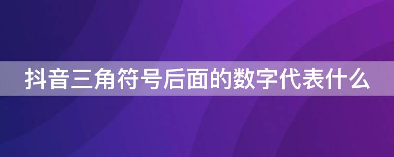 抖音三角符号后面的数字代表什么 抖音上的三角符号后面的数字是什么意思