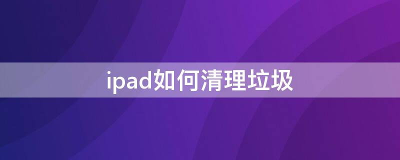 ipad如何清理垃圾（iPad如何清理垃圾文件）