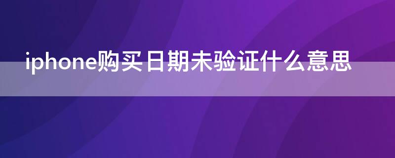 iPhone购买日期未验证什么意思 苹果购买日期未验证是怎么回事