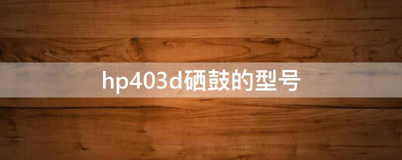 hp403d硒鼓的型号 hp403d打印机硒鼓