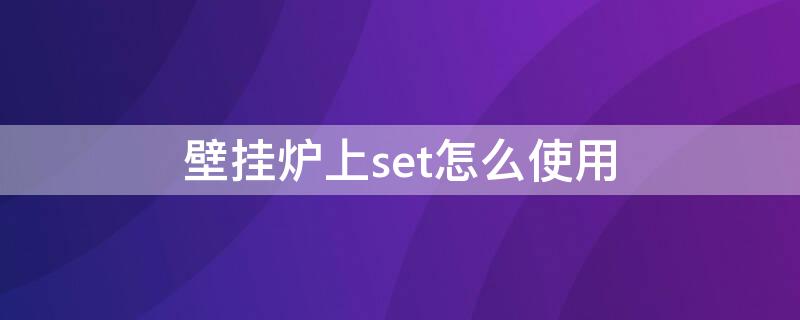 壁挂炉上set怎么使用（壁挂炉set的使用方法）