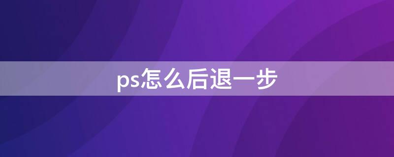 ps怎么后退一步 ps怎么后退一步快捷键