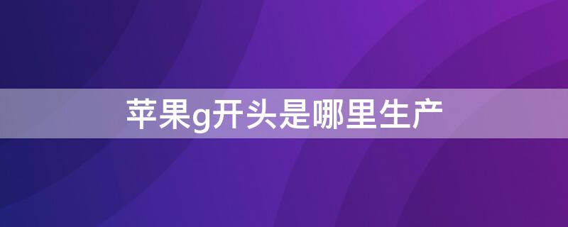 iPhoneg开头是哪里生产（iphone序列号g开头产地是哪儿）