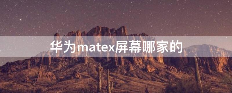 华为matex屏幕哪家的（华为mate20x是什么屏幕）