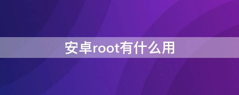 安卓root有什么用 安卓机root有什么用