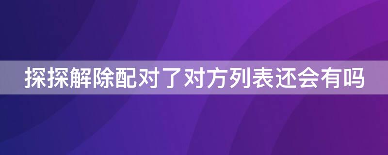 探探解除配对了对方列表还会有吗 探探要是被对方解除配对会出现什么