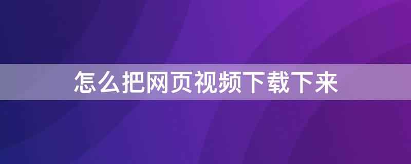 怎么把网页视频下载下来 怎么把网页视频下载下来保存