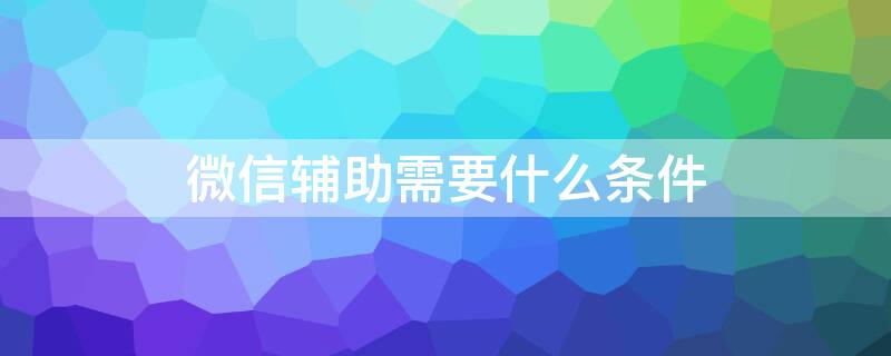 微信辅助需要什么条件 微信辅助需要什么条件才能