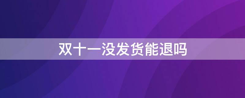 双十一没发货能退吗 双十一没发货能退吗北京