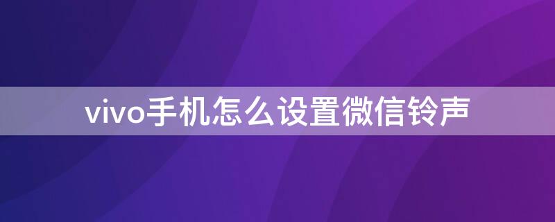 vivo手机怎么设置微信铃声 vivo手机怎么设置微信铃声多多