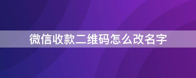 微信收款二维码怎么改名字 微信收款二维码怎么改名字和姓名