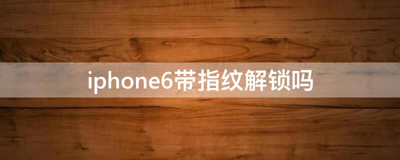 iPhone6带指纹解锁吗 iphone6plus有指纹解锁吗