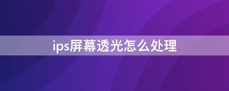 ips屏幕透光怎么处理 ips屏幕反光怎么办