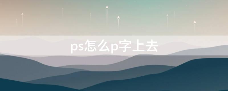 ps怎么p字上去（ps怎么P字）
