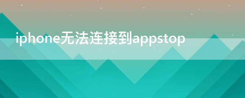 iPhone无法连接到appstop iphone无法连接到appstore怎么样都不行