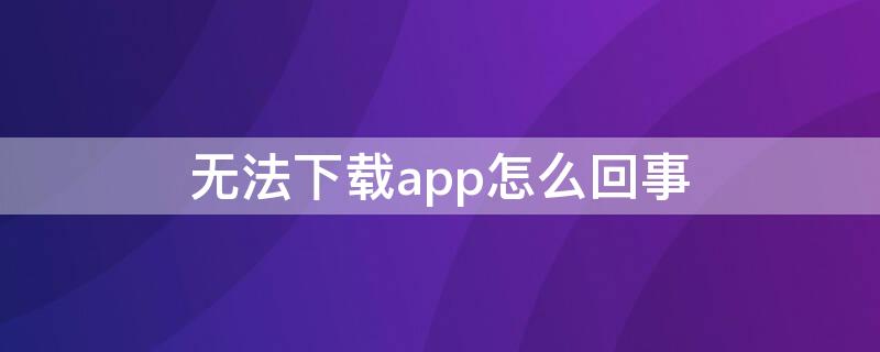 无法下载app怎么回事（APP下载不了怎么回事）