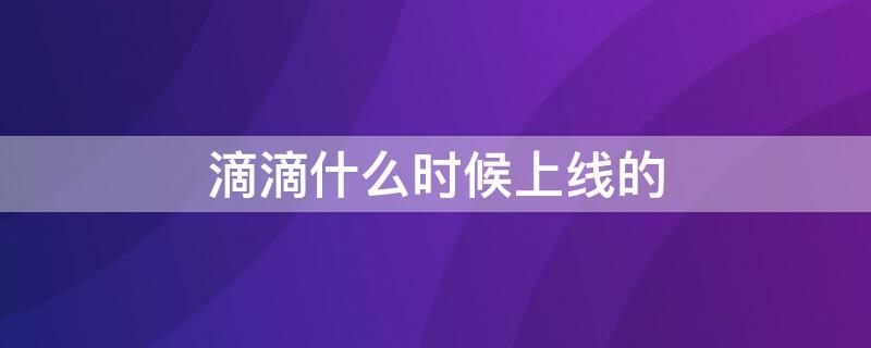 滴滴什么时候上线的 滴滴哪年上线